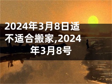 2024年3月8日适不适合搬家,2024年3月8号
