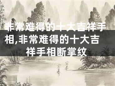 非常难得的十大吉祥手相,非常难得的十大吉祥手相断掌纹