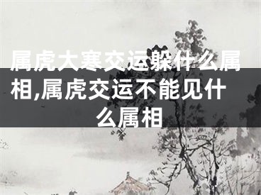 属虎大寒交运躲什么属相,属虎交运不能见什么属相
