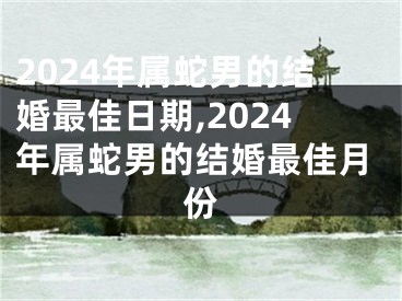 2024年属蛇男的结婚最佳日期,2024年属蛇男的结婚最佳月份