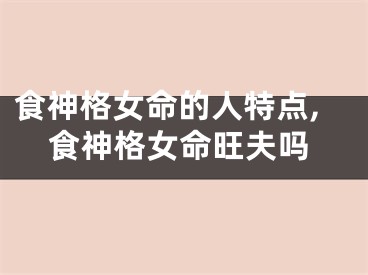 食神格女命的人特点,食神格女命旺夫吗