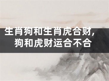 生肖狗和生肖虎合财,狗和虎财运合不合