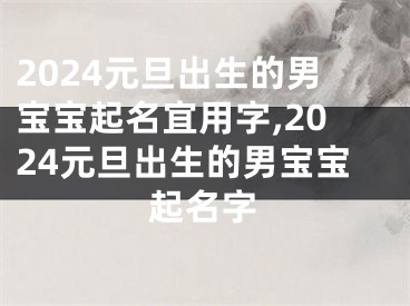 2024元旦出生的男宝宝起名宜用字,2024元旦出生的男宝宝起名字