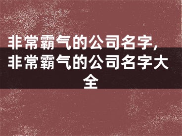 非常霸气的公司名字,非常霸气的公司名字大全