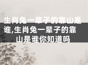 生肖兔一辈子的靠山是谁,生肖兔一辈子的靠山是谁你知道吗