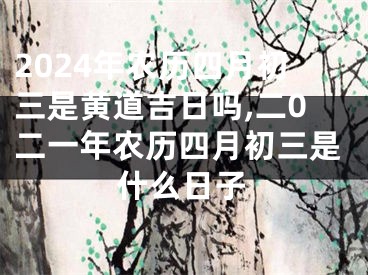 2024年农历四月初三是黄道吉日吗,二0二一年农历四月初三是什么日子