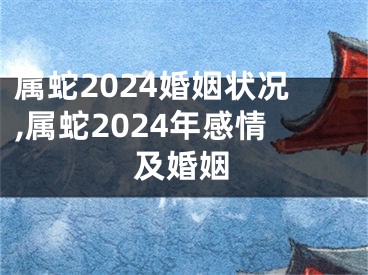 属蛇2024婚姻状况,属蛇2024年感情及婚姻