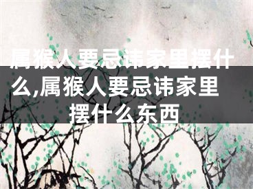 属猴人要忌讳家里摆什么,属猴人要忌讳家里摆什么东西