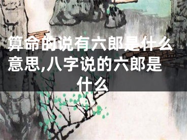算命的说有六郎是什么意思,八字说的六郎是什么
