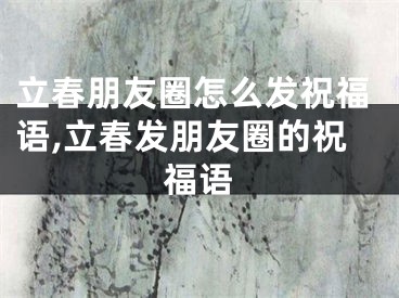 立春朋友圈怎么发祝福语,立春发朋友圈的祝福语
