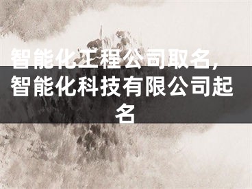 智能化工程公司取名,智能化科技有限公司起名