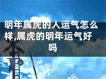 明年属虎的人运气怎么样,属虎的明年运气好吗