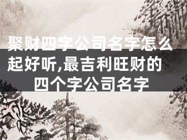 聚财四字公司名字怎么起好听,最吉利旺财的四个字公司名字