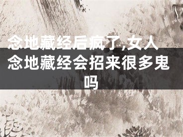 念地藏经后疯了,女人念地藏经会招来很多鬼吗