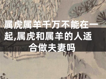属虎属羊千万不能在一起,属虎和属羊的人适合做夫妻吗