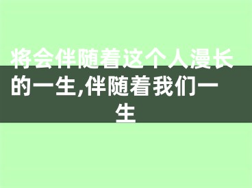 将会伴随着这个人漫长的一生,伴随着我们一生