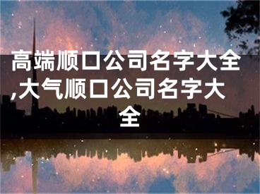高端顺口公司名字大全,大气顺口公司名字大全