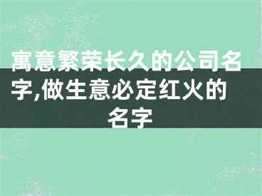 寓意繁荣长久的公司名字,做生意必定红火的名字