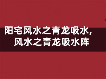 阳宅风水之青龙吸水,风水之青龙吸水阵
