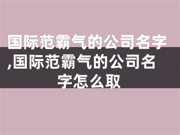 国际范霸气的公司名字,国际范霸气的公司名字怎么取
