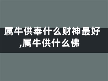 属牛供奉什么财神最好,属牛供什么佛