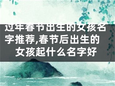 过年春节出生的女孩名字推荐,春节后出生的女孩起什么名字好