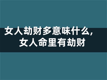 女人劫财多意味什么,女人命里有劫财