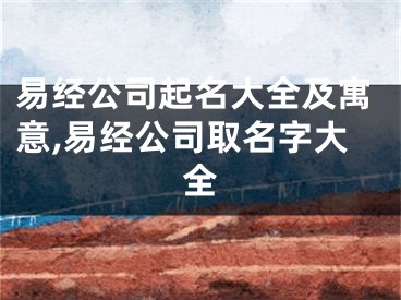 易经公司起名大全及寓意,易经公司取名字大全