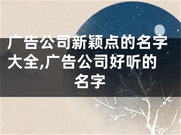 广告公司新颖点的名字大全,广告公司好听的名字