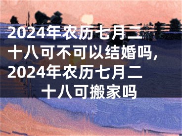 2024年农历七月二十八可不可以结婚吗,2024年农历七月二十八可搬家吗