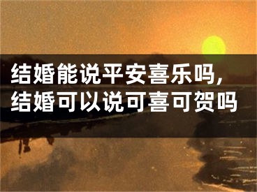 结婚能说平安喜乐吗,结婚可以说可喜可贺吗