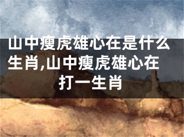 山中瘦虎雄心在是什么生肖,山中瘦虎雄心在打一生肖