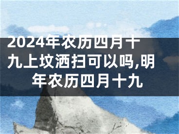 2024年农历四月十九上坟洒扫可以吗,明年农历四月十九