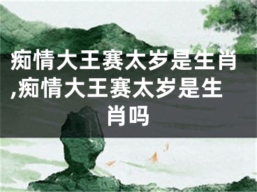 痴情大王赛太岁是生肖,痴情大王赛太岁是生肖吗