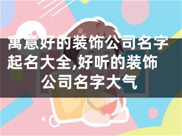 寓意好的装饰公司名字起名大全,好听的装饰公司名字大气