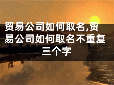 贸易公司如何取名,贸易公司如何取名不重复三个字
