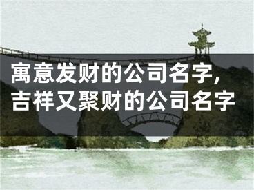 寓意发财的公司名字,吉祥又聚财的公司名字