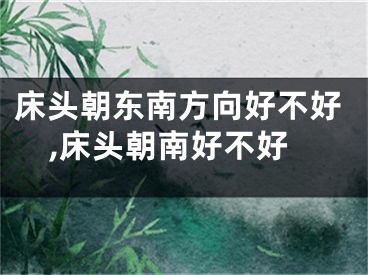 床头朝东南方向好不好,床头朝南好不好