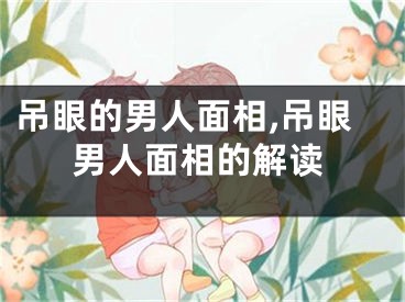 吊眼的男人面相,吊眼男人面相的解读