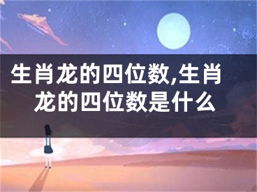 生肖龙的四位数,生肖龙的四位数是什么