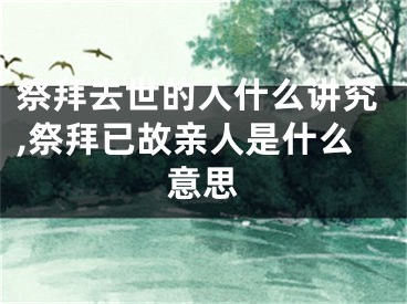 祭拜去世的人什么讲究,祭拜已故亲人是什么意思