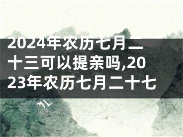 2024年农历七月二十三可以提亲吗,2023年农历七月二十七