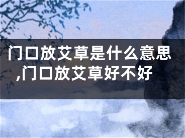 门口放艾草是什么意思,门口放艾草好不好
