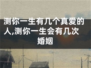 测你一生有几个真爱的人,测你一生会有几次婚姻