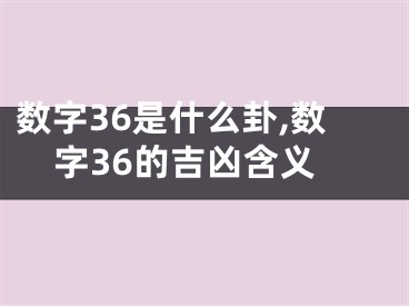 数字36是什么卦,数字36的吉凶含义
