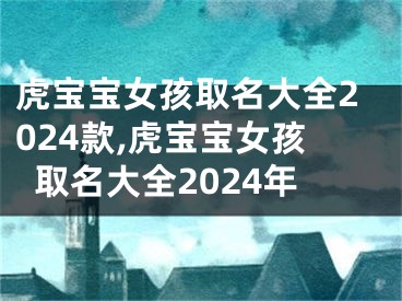 虎宝宝女孩取名大全2024款,虎宝宝女孩取名大全2024年