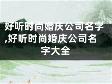 好听时尚婚庆公司名字,好听时尚婚庆公司名字大全