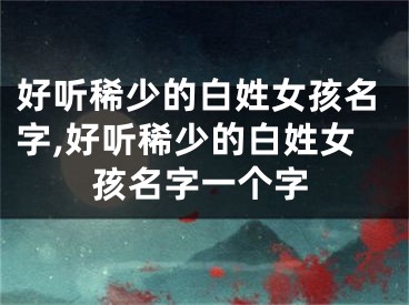 好听稀少的白姓女孩名字,好听稀少的白姓女孩名字一个字