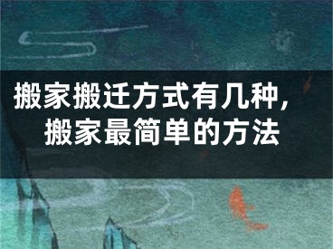 搬家搬迁方式有几种,搬家最简单的方法