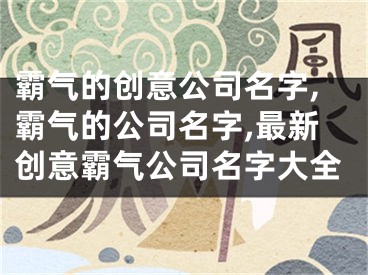 霸气的创意公司名字,霸气的公司名字,最新创意霸气公司名字大全